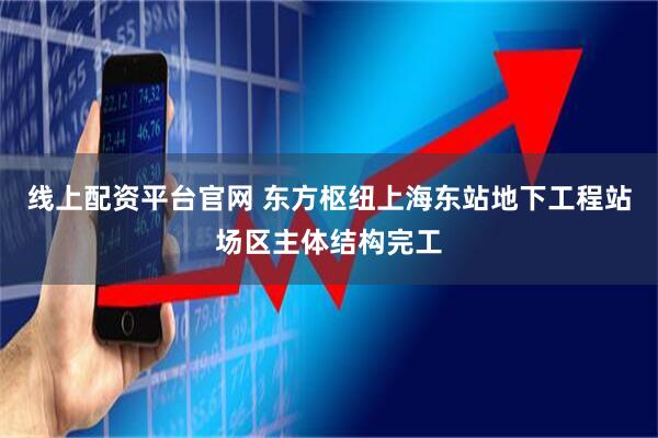 线上配资平台官网 东方枢纽上海东站地下工程站场区主体结构完工