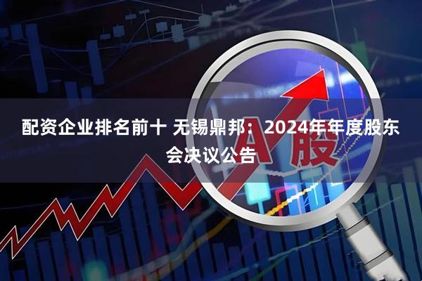 配资企业排名前十 无锡鼎邦：2024年年度股东会决议公告