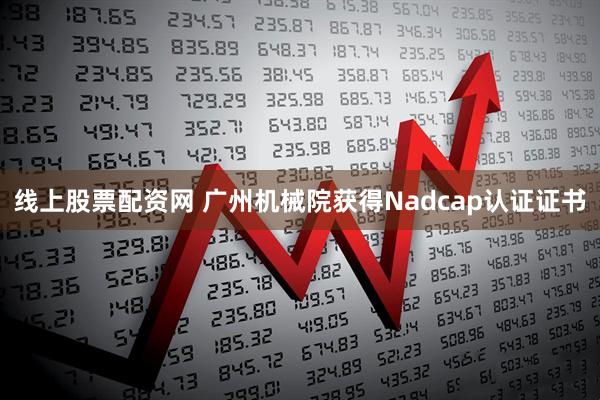 线上股票配资网 广州机械院获得Nadcap认证证书