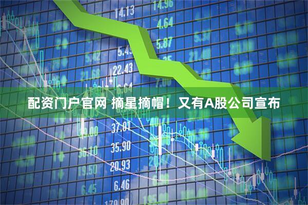 配资门户官网 摘星摘帽！又有A股公司宣布