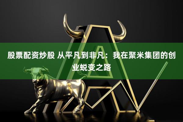 股票配资炒股 从平凡到非凡：我在聚米集团的创业蜕变之路