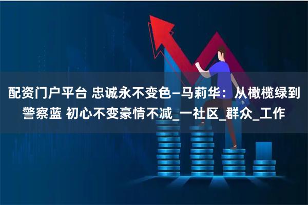 配资门户平台 忠诚永不变色—马莉华：从橄榄绿到警察蓝 初心不变豪情不减_一社区_群众_工作