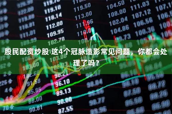 股民配资炒股 这4个冠脉造影常见问题，你都会处理了吗？