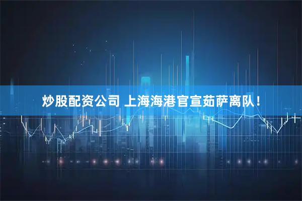 炒股配资公司 上海海港官宣茹萨离队！