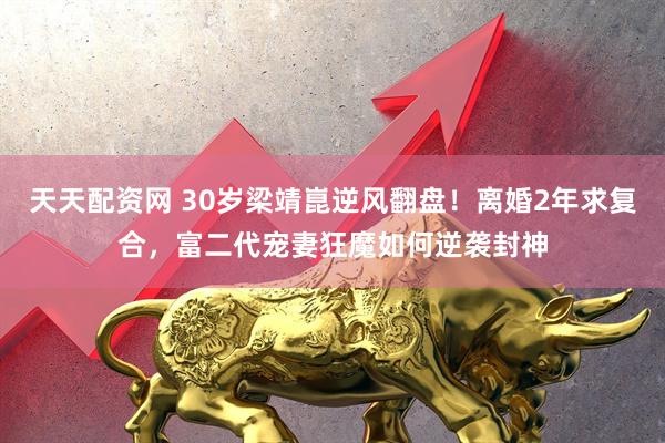 天天配资网 30岁梁靖崑逆风翻盘！离婚2年求复合，富二代宠妻狂魔如何逆袭封神