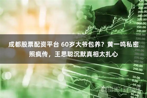 成都股票配资平台 60岁大爷包养？黄一鸣私密照疯传，王思聪沉默真相太扎心
