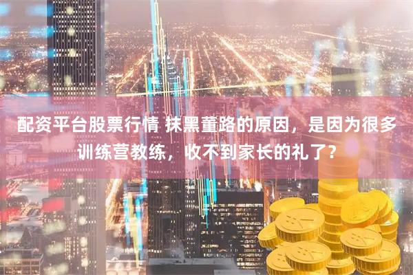 配资平台股票行情 抹黑董路的原因，是因为很多训练营教练，收不到家长的礼了？
