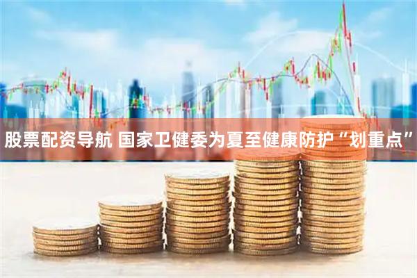 股票配资导航 国家卫健委为夏至健康防护“划重点”