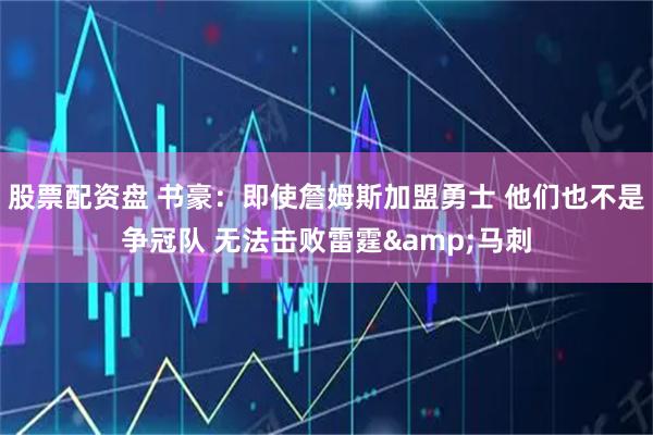 股票配资盘 书豪：即使詹姆斯加盟勇士 他们也不是争冠队 无法击败雷霆&马刺