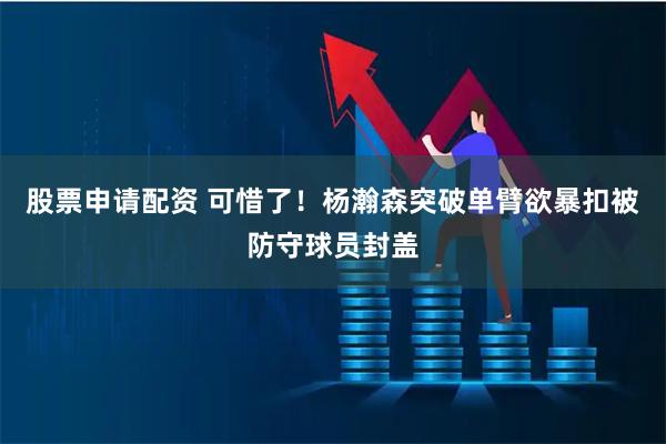 股票申请配资 可惜了！杨瀚森突破单臂欲暴扣被防守球员封盖