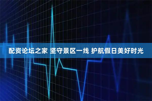 配资论坛之家 坚守景区一线 护航假日美好时光